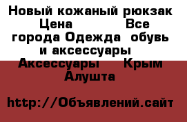 Новый кожаный рюкзак › Цена ­ 5 490 - Все города Одежда, обувь и аксессуары » Аксессуары   . Крым,Алушта